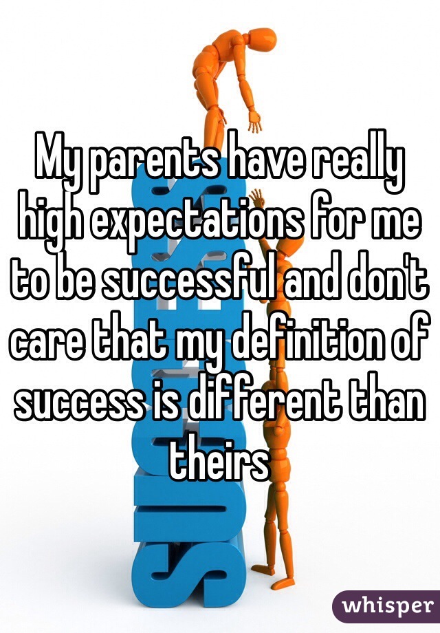 My parents have really high expectations for me to be successful and don't care that my definition of success is different than theirs