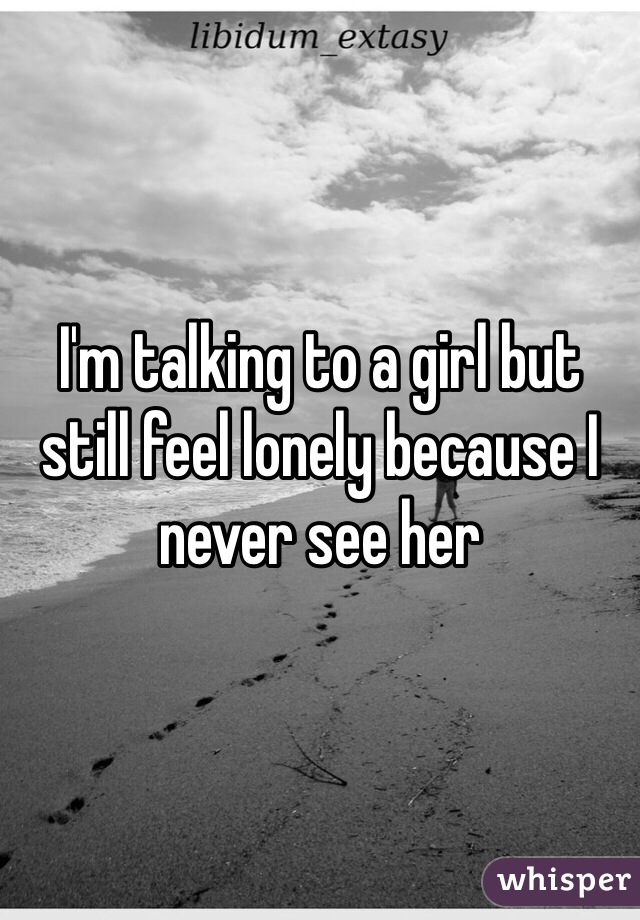 I'm talking to a girl but still feel lonely because I never see her 