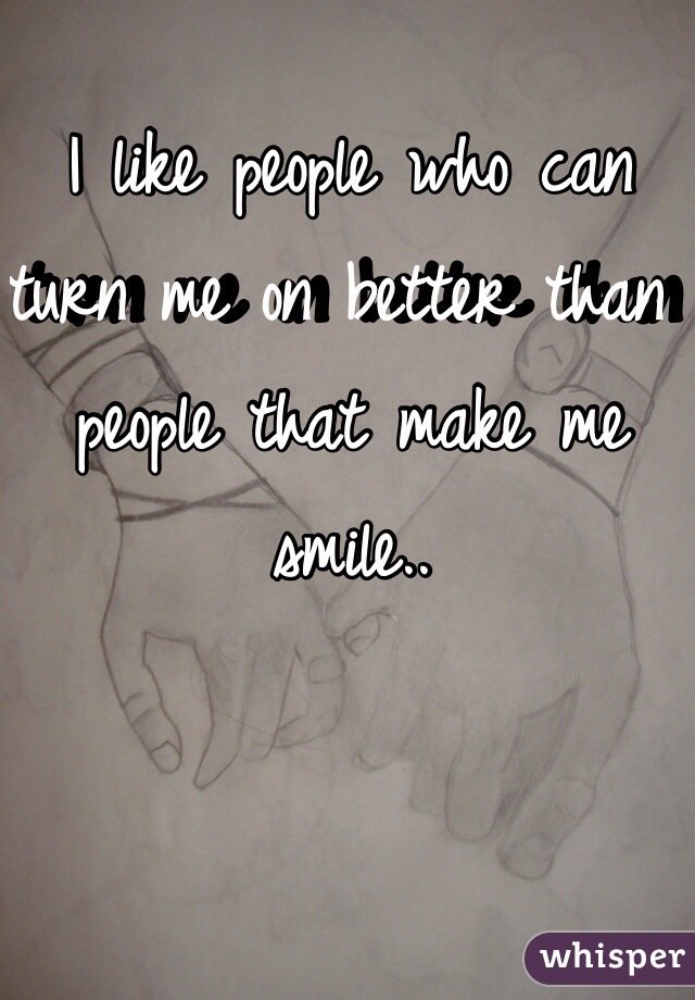 I like people who can turn me on better than people that make me smile..