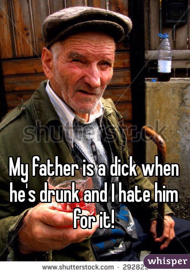 My father is a dick when he's drunk and I hate him for it!