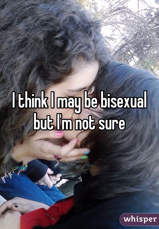 I think I may be bisexual but I'm not sure