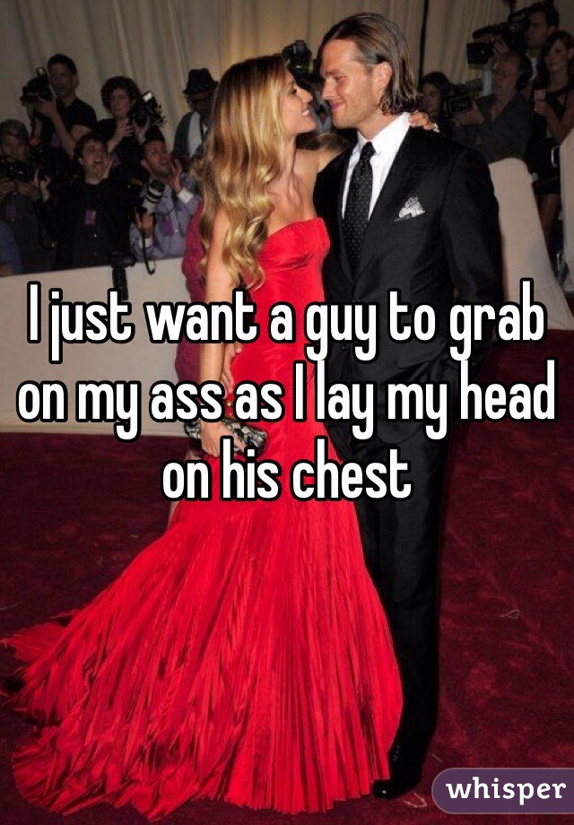 I just want a guy to grab on my ass as I lay my head on his chest 