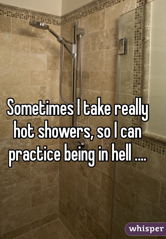 Sometimes I take really hot showers, so I can practice being in hell ....