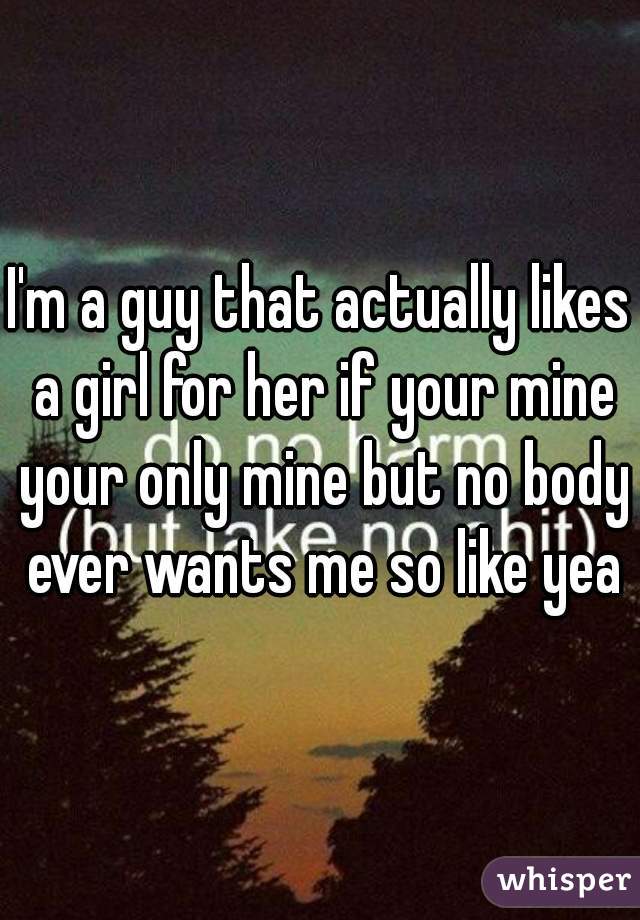 I'm a guy that actually likes a girl for her if your mine your only mine but no body ever wants me so like yea