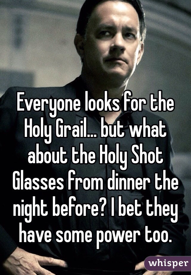 Everyone looks for the Holy Grail... but what about the Holy Shot Glasses from dinner the night before? I bet they have some power too.