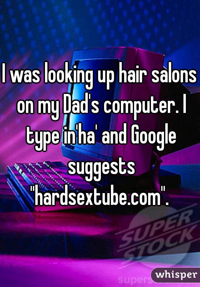 I was looking up hair salons on my Dad's computer. I type in'ha' and Google suggests "hardsextube.com". 