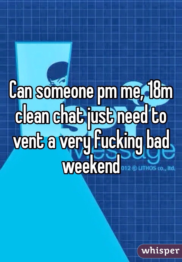Can someone pm me, 18m clean chat just need to vent a very fucking bad weekend