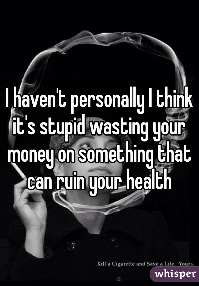 I haven't personally I think it's stupid wasting your money on something that can ruin your health