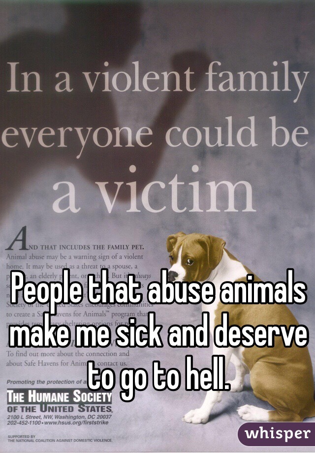 People that abuse animals make me sick and deserve to go to hell. 