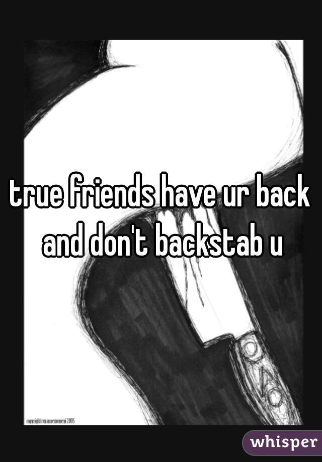 true friends have ur back and don't backstab u