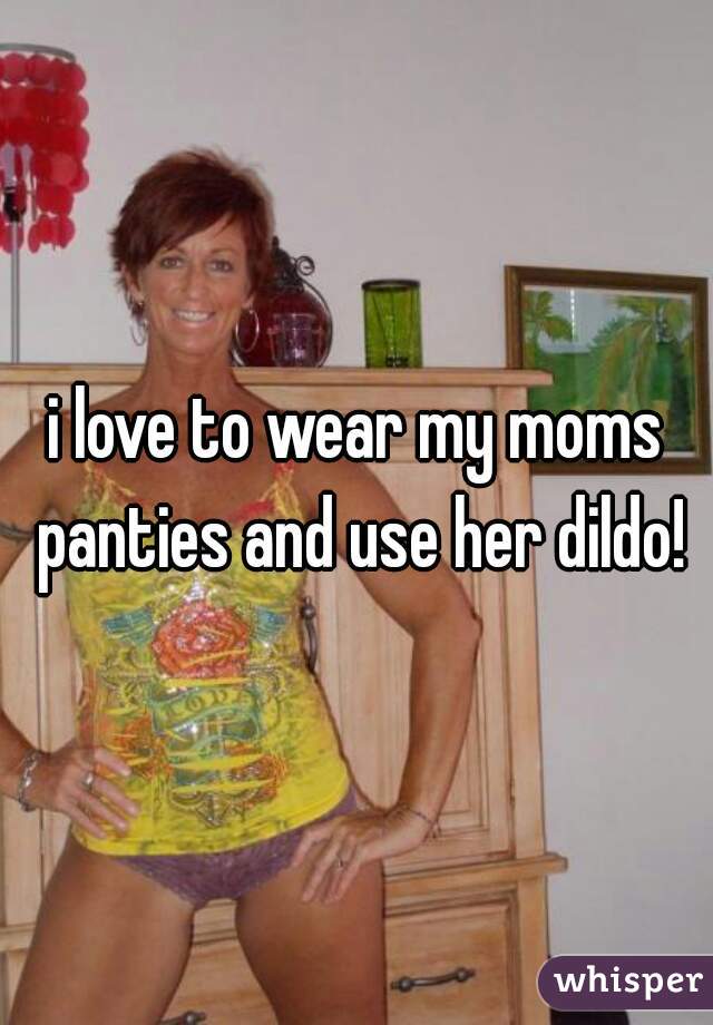 i love to wear my moms panties and use her dildo!
