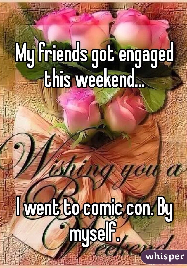 My friends got engaged this weekend...




I went to comic con. By myself. 