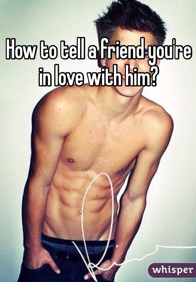 How to tell a friend you're in love with him?