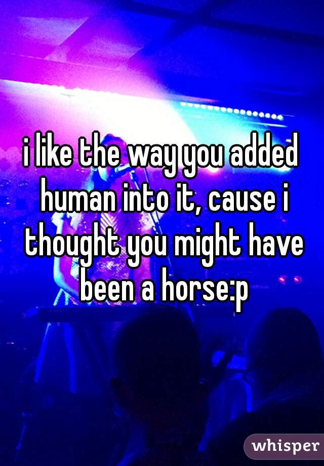 i like the way you added human into it, cause i thought you might have been a horse:p
