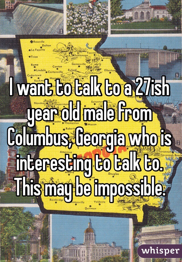 I want to talk to a 27ish year old male from Columbus, Georgia who is interesting to talk to. This may be impossible. 