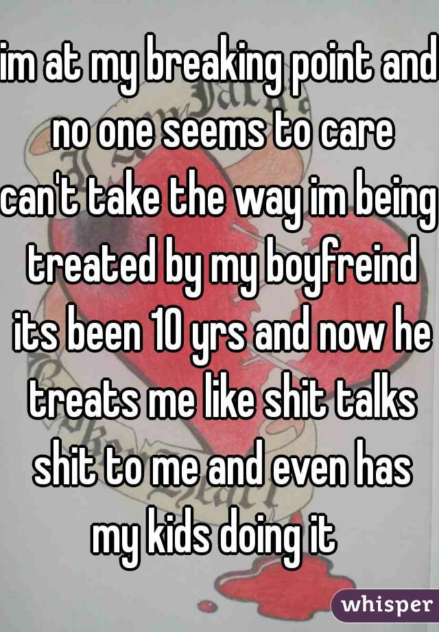 im at my breaking point and no one seems to care
can't take the way im being treated by my boyfreind its been 10 yrs and now he treats me like shit talks shit to me and even has my kids doing it  