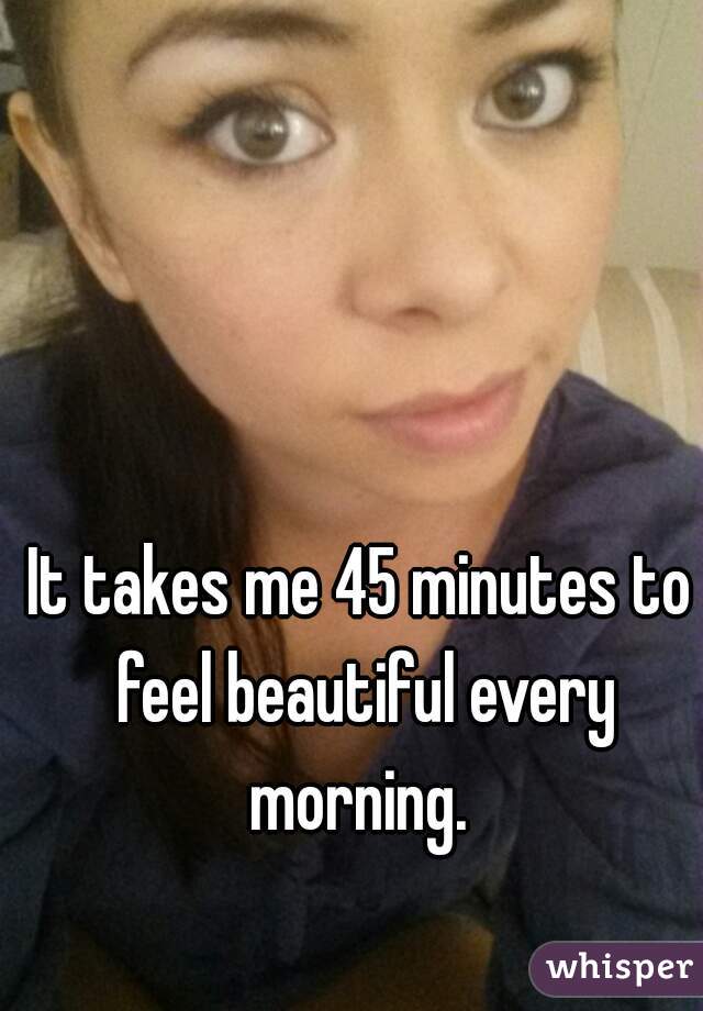 It takes me 45 minutes to feel beautiful every morning. 