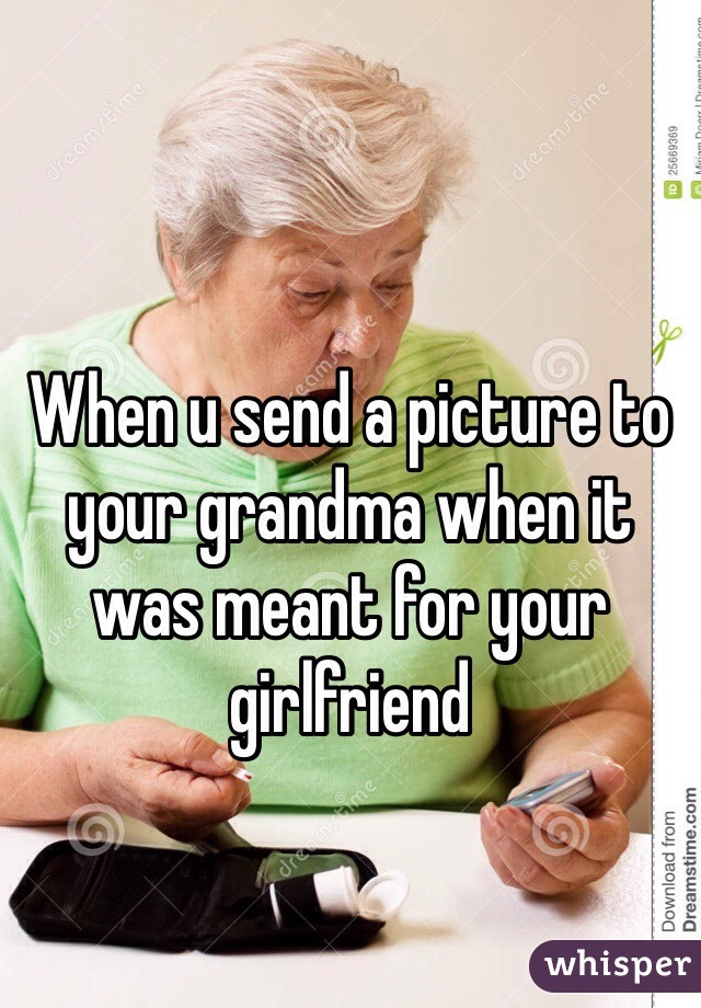 When u send a picture to your grandma when it was meant for your girlfriend 