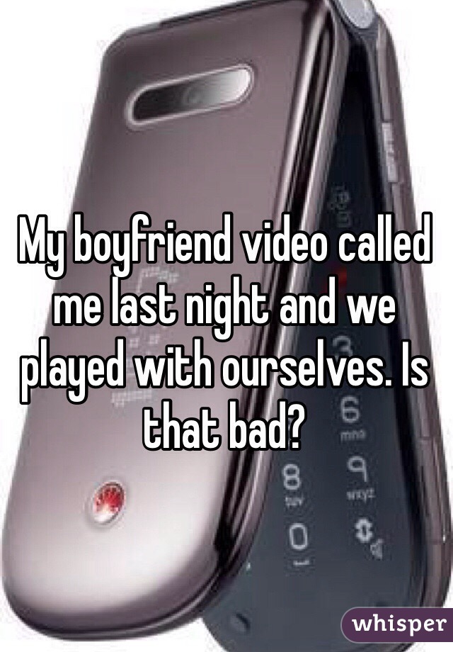 My boyfriend video called me last night and we played with ourselves. Is that bad?