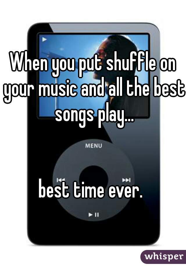 When you put shuffle on your music and all the best songs play...
 

best time ever. 