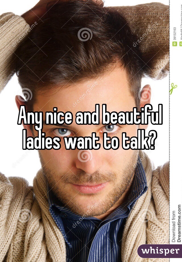Any nice and beautiful ladies want to talk? 