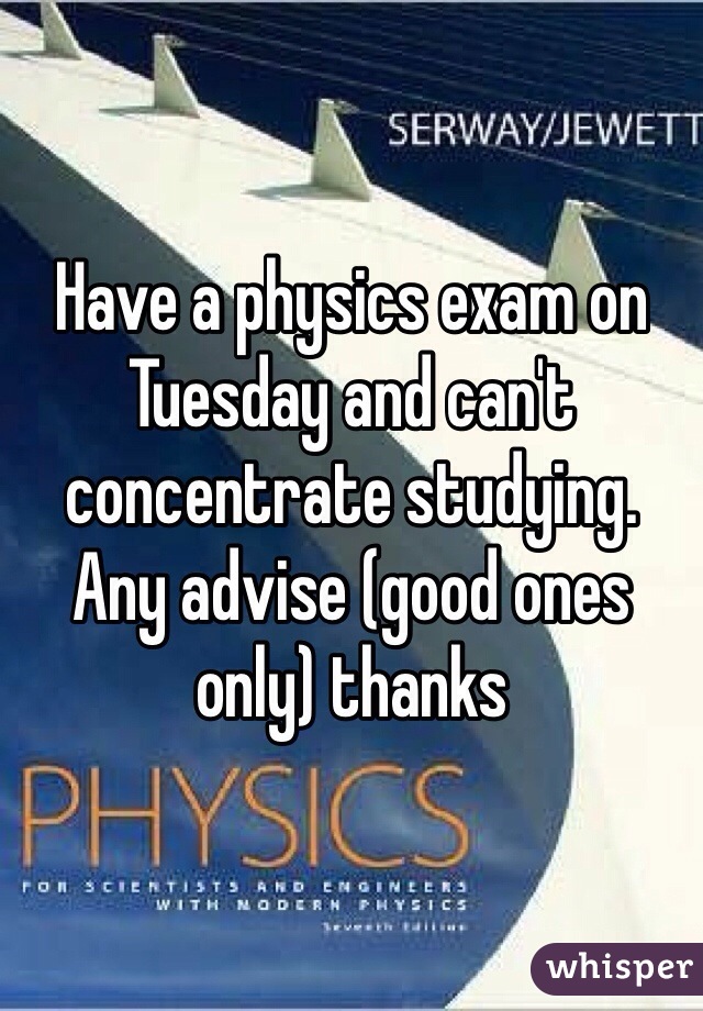 Have a physics exam on Tuesday and can't concentrate studying. Any advise (good ones only) thanks 