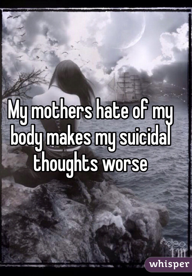 My mothers hate of my body makes my suicidal thoughts worse