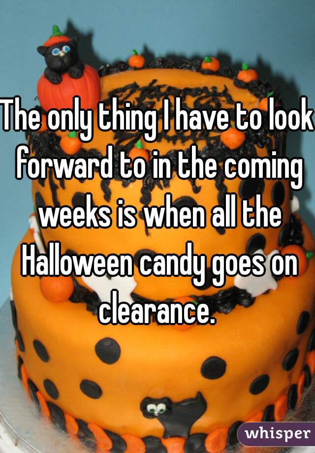 The only thing I have to look forward to in the coming weeks is when all the Halloween candy goes on clearance. 