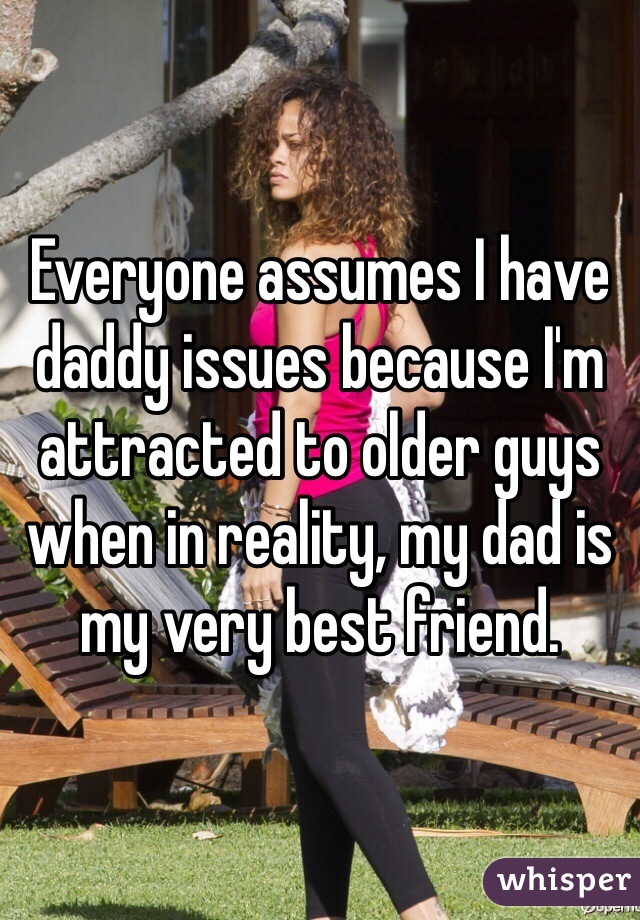 Everyone assumes I have daddy issues because I'm attracted to older guys when in reality, my dad is my very best friend.