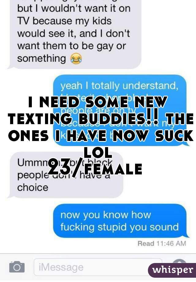 i need some new texting buddies!! the ones i have now suck lol 
23/female 