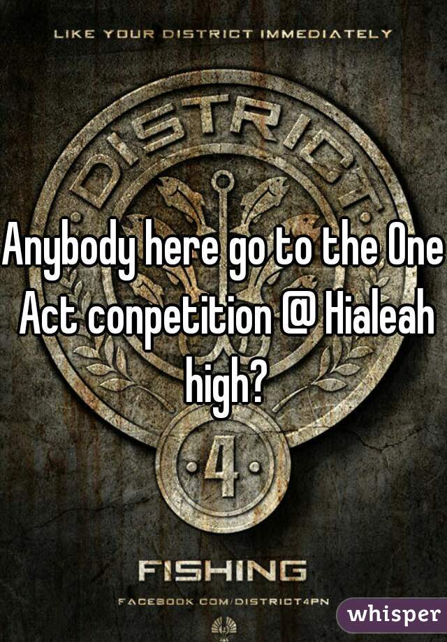 Anybody here go to the One Act conpetition @ Hialeah high?