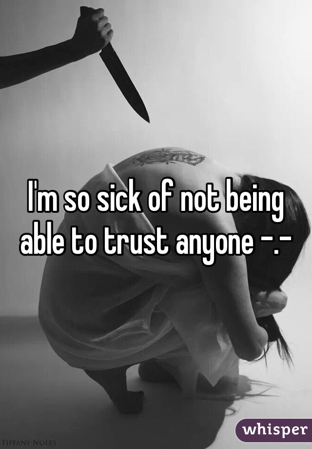 I'm so sick of not being able to trust anyone -.-