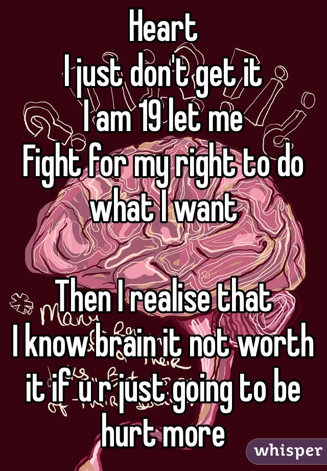 Heart
I just don't get it
I am 19 let me 
Fight for my right to do what I want

Then I realise that 
I know brain it not worth it if u r just going to be hurt more