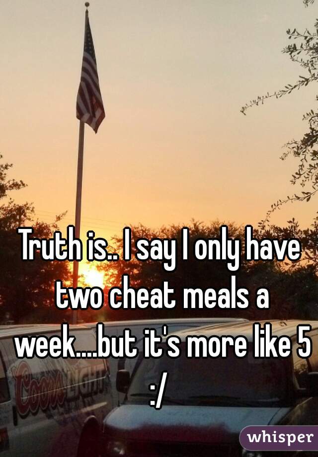 Truth is.. I say I only have two cheat meals a week....but it's more like 5 :/ 