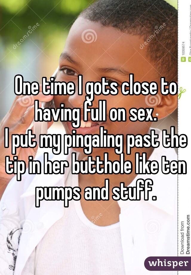 One time I gots close to having full on sex.
I put my pingaling past the tip in her butthole like ten pumps and stuff.  
