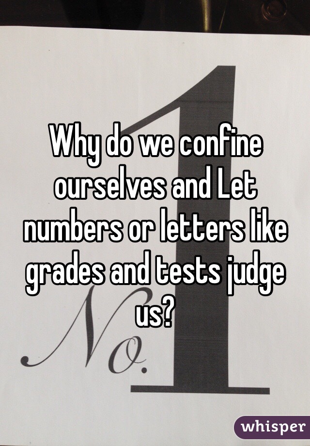 Why do we confine ourselves and Let numbers or letters like grades and tests judge us?