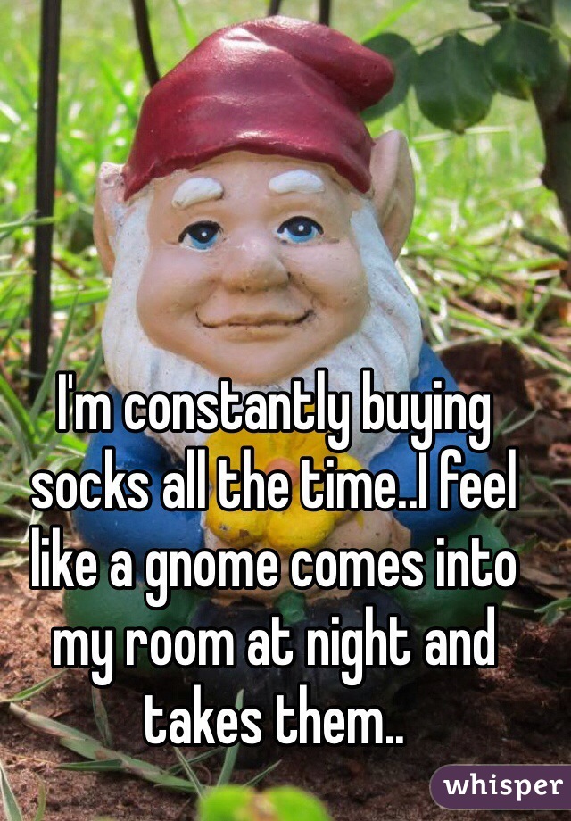 I'm constantly buying socks all the time..I feel like a gnome comes into my room at night and takes them..