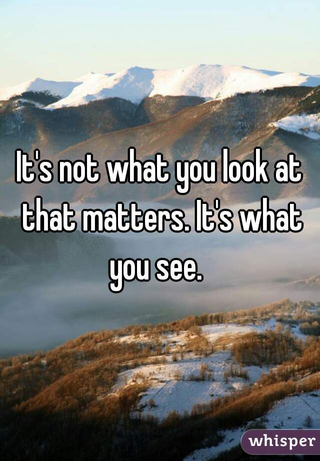 It's not what you look at that matters. It's what you see.  