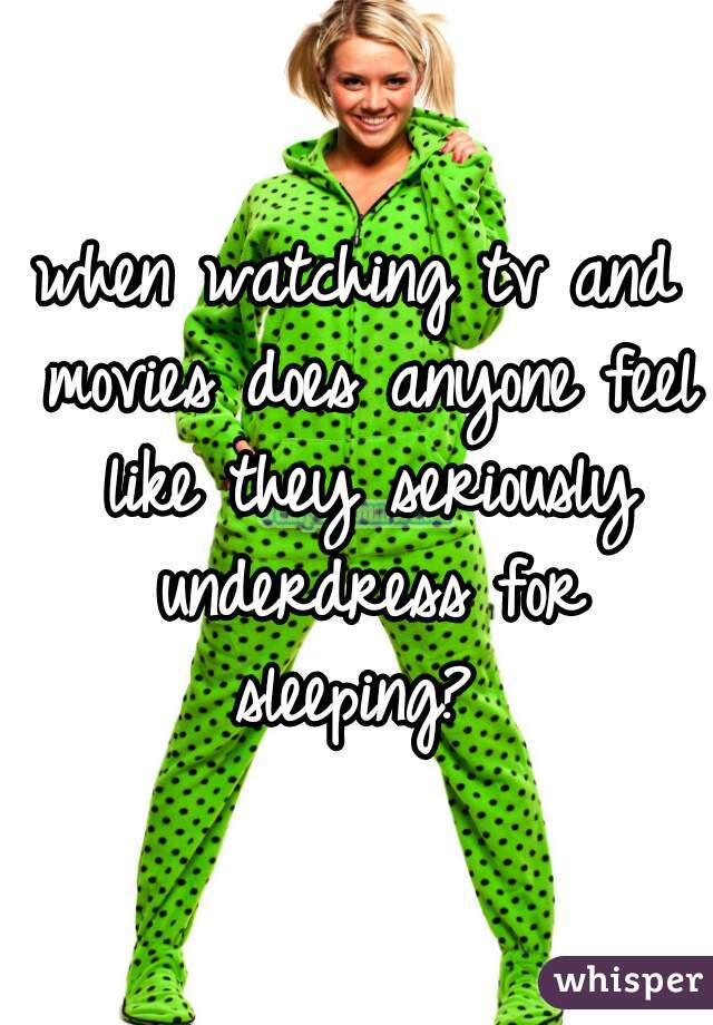 when watching tv and movies does anyone feel like they seriously underdress for sleeping? 
