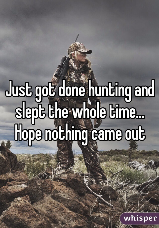 Just got done hunting and slept the whole time... Hope nothing came out 