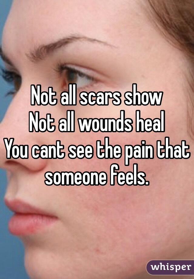 Not all scars show
Not all wounds heal 
You cant see the pain that someone feels.