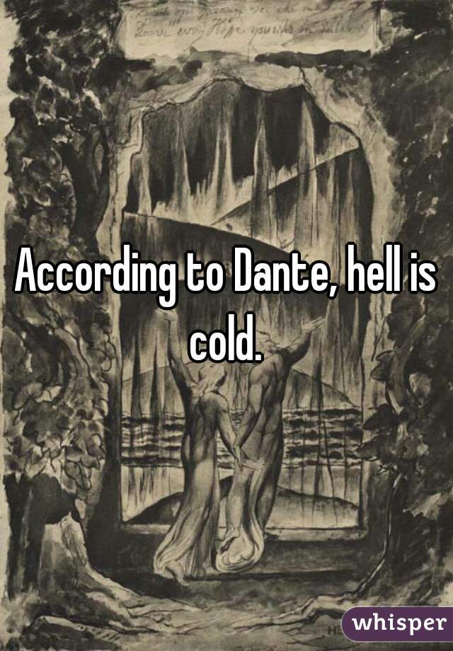 According to Dante, hell is cold. 