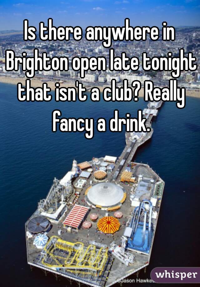 Is there anywhere in Brighton open late tonight that isn't a club? Really fancy a drink.