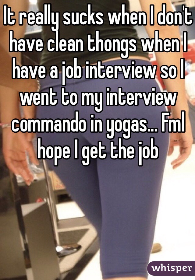 It really sucks when I don't have clean thongs when I have a job interview so I went to my interview commando in yogas... Fml hope I get the job  