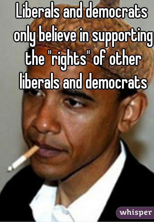 Liberals and democrats only believe in supporting the "rights" of other liberals and democrats