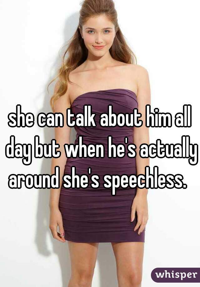 she can talk about him all day but when he's actually around she's speechless.  