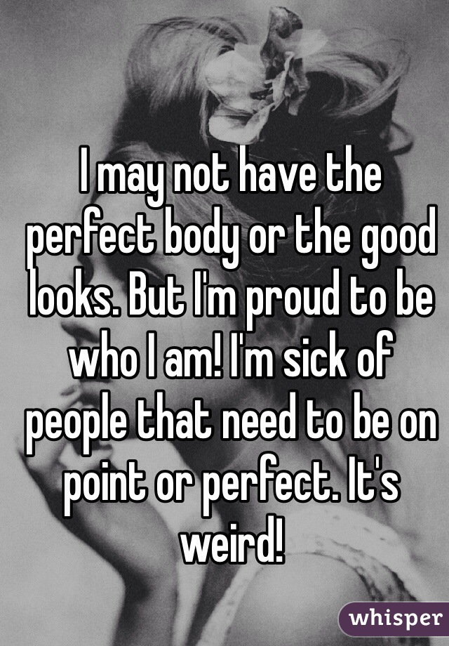 I may not have the perfect body or the good looks. But I'm proud to be who I am! I'm sick of people that need to be on point or perfect. It's weird! 
