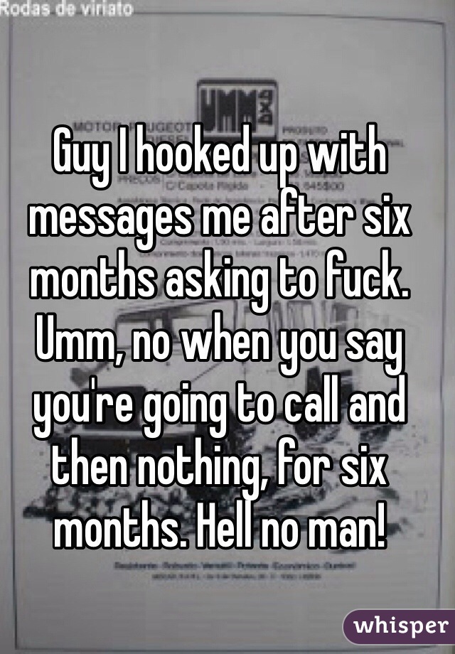 Guy I hooked up with messages me after six months asking to fuck. Umm, no when you say you're going to call and then nothing, for six months. Hell no man!