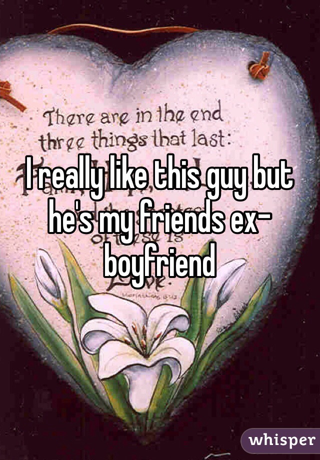 I really like this guy but he's my friends ex-boyfriend