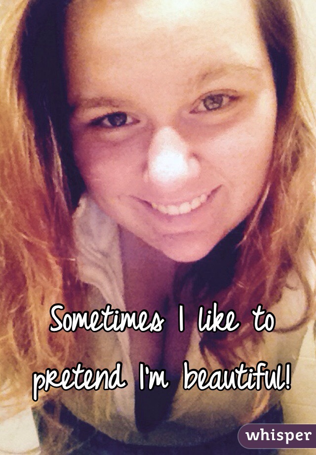 Sometimes I like to pretend I'm beautiful!